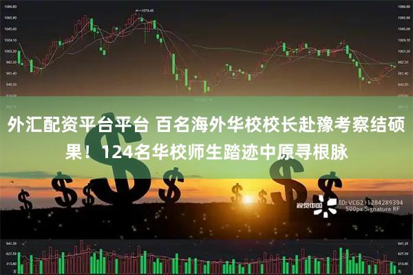 外汇配资平台平台 百名海外华校校长赴豫考察结硕果！124名华校师生踏迹中原寻根脉