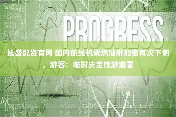 旭盛配资官网 国内航线机票燃油附加费再次下调,游客:临时决定旅游避暑