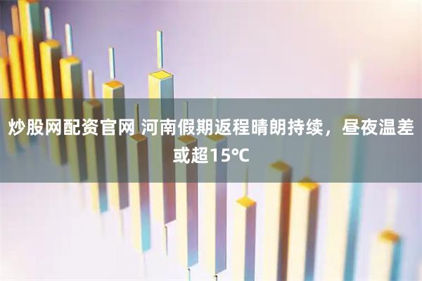 炒股网配资官网 河南假期返程晴朗持续,昼夜温差或超15℃